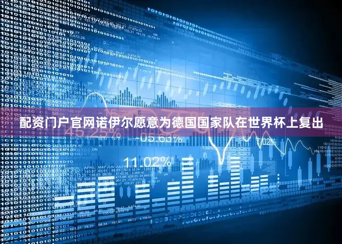 配资门户官网诺伊尔愿意为德国国家队在世界杯上复出
