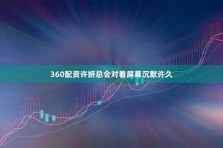 360配资许妍总会对着屏幕沉默许久
