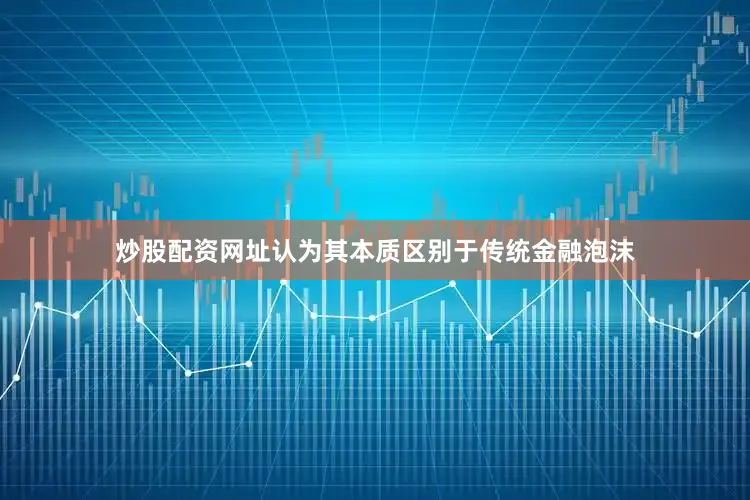 炒股配资网址认为其本质区别于传统金融泡沫