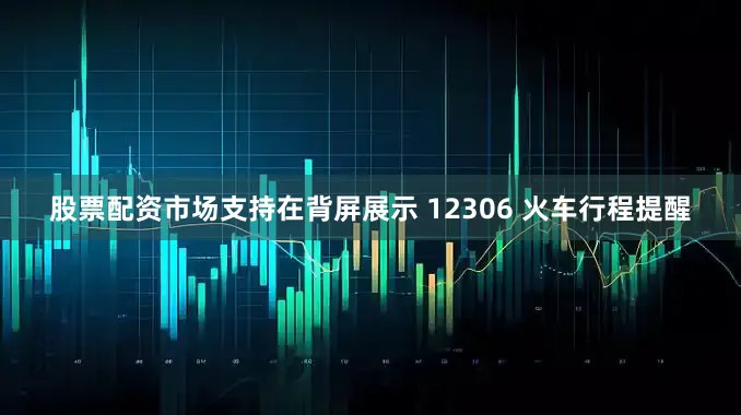 股票配资市场支持在背屏展示 12306 火车行程提醒